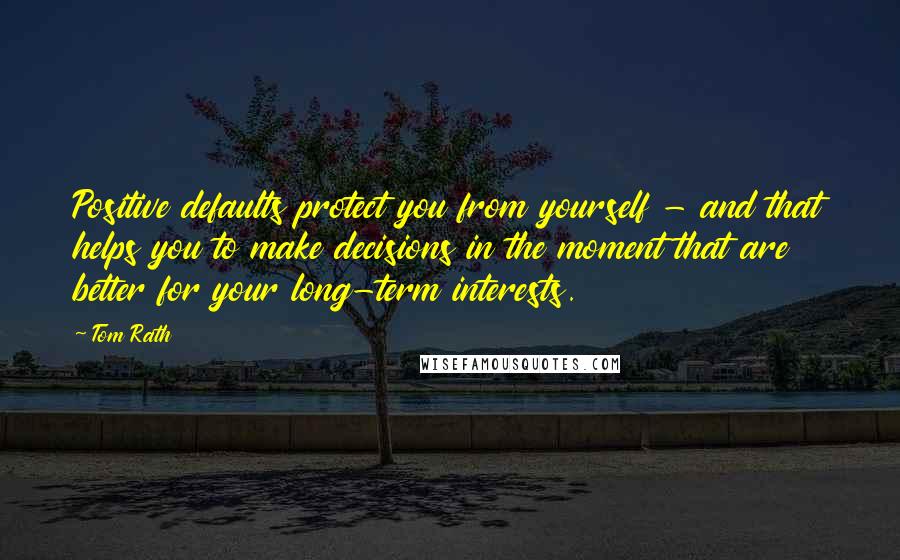 Tom Rath Quotes: Positive defaults protect you from yourself - and that helps you to make decisions in the moment that are better for your long-term interests.