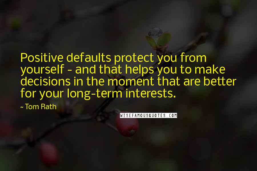 Tom Rath Quotes: Positive defaults protect you from yourself - and that helps you to make decisions in the moment that are better for your long-term interests.