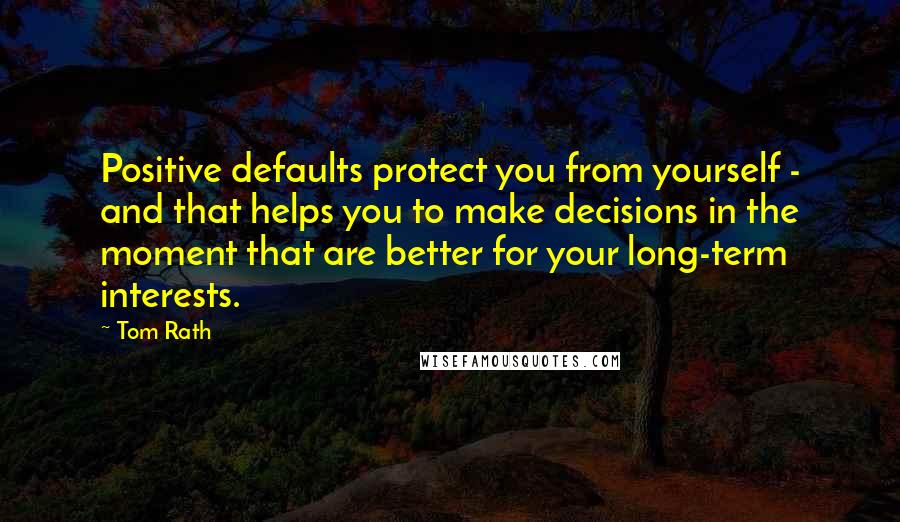 Tom Rath Quotes: Positive defaults protect you from yourself - and that helps you to make decisions in the moment that are better for your long-term interests.