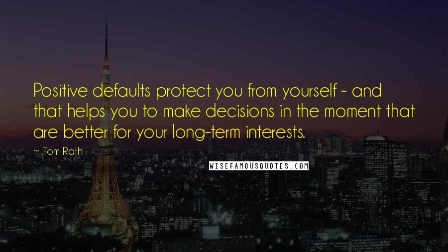 Tom Rath Quotes: Positive defaults protect you from yourself - and that helps you to make decisions in the moment that are better for your long-term interests.