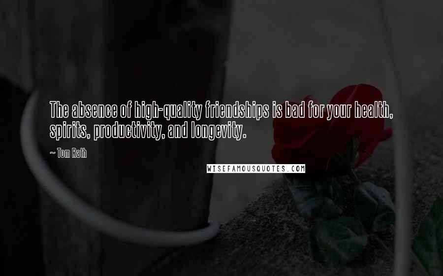 Tom Rath Quotes: The absence of high-quality friendships is bad for your health, spirits, productivity, and longevity.