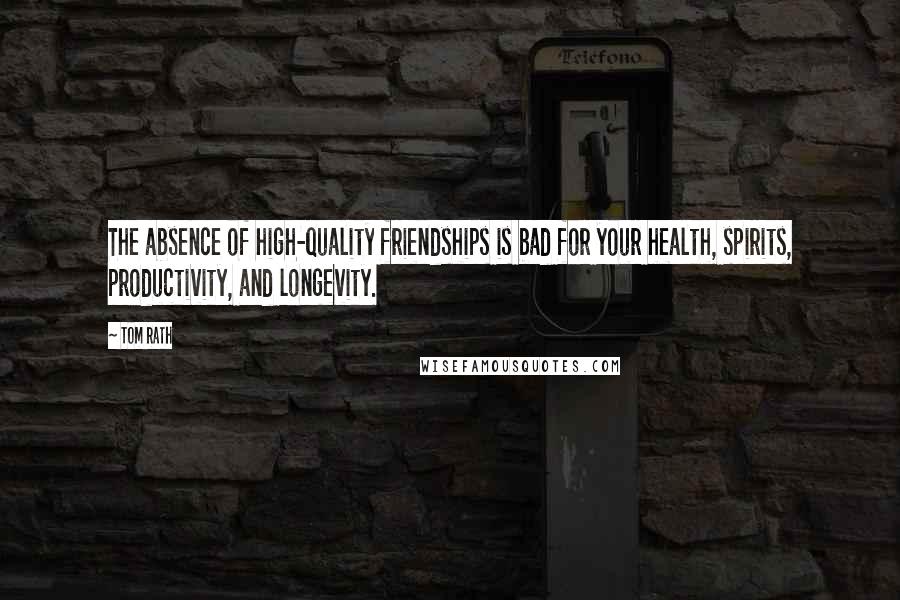 Tom Rath Quotes: The absence of high-quality friendships is bad for your health, spirits, productivity, and longevity.