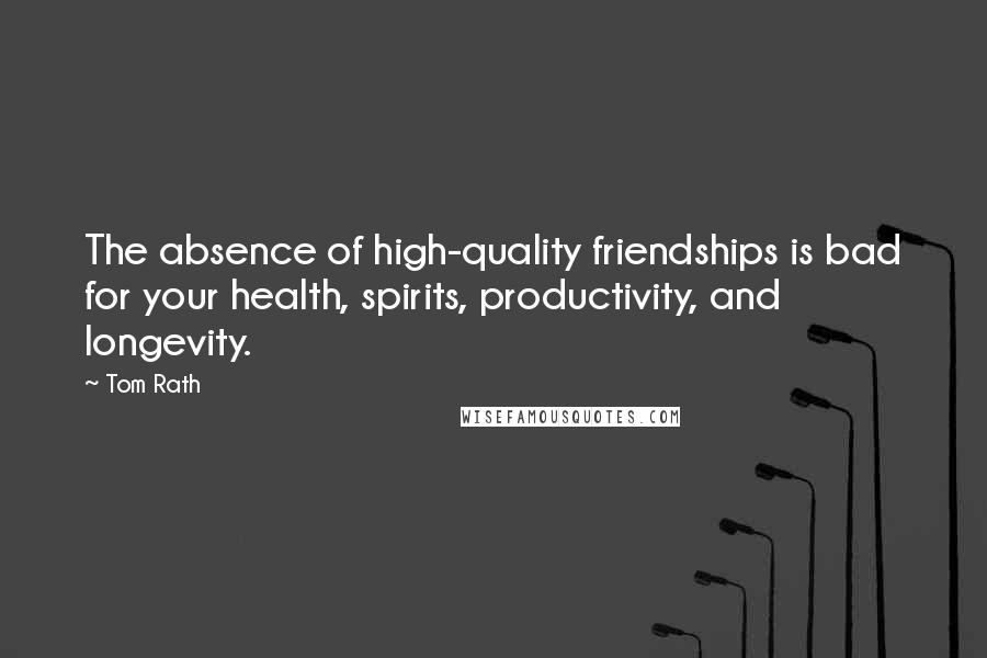 Tom Rath Quotes: The absence of high-quality friendships is bad for your health, spirits, productivity, and longevity.