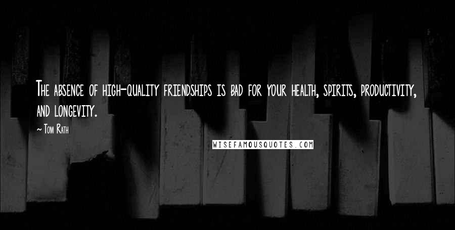 Tom Rath Quotes: The absence of high-quality friendships is bad for your health, spirits, productivity, and longevity.