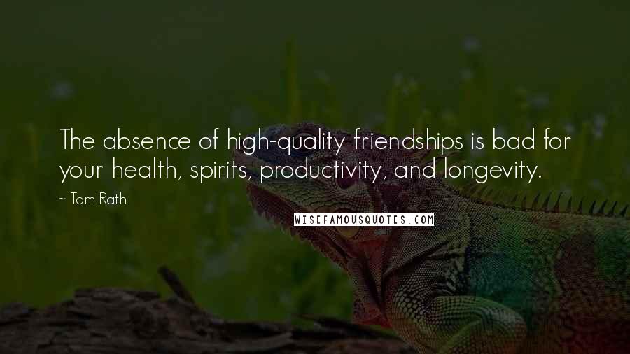 Tom Rath Quotes: The absence of high-quality friendships is bad for your health, spirits, productivity, and longevity.