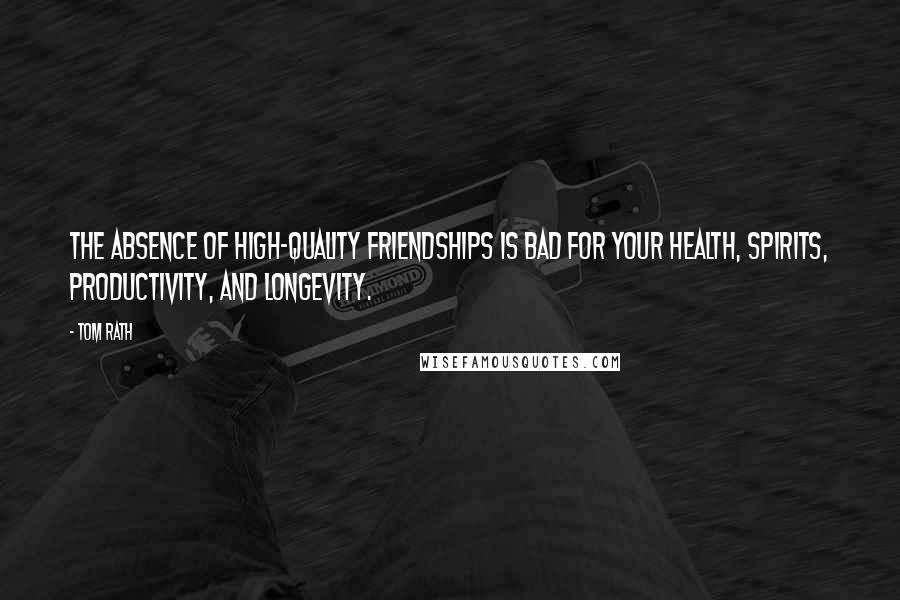 Tom Rath Quotes: The absence of high-quality friendships is bad for your health, spirits, productivity, and longevity.