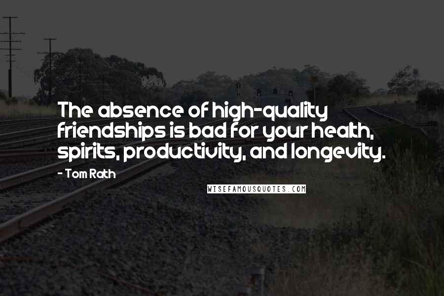 Tom Rath Quotes: The absence of high-quality friendships is bad for your health, spirits, productivity, and longevity.