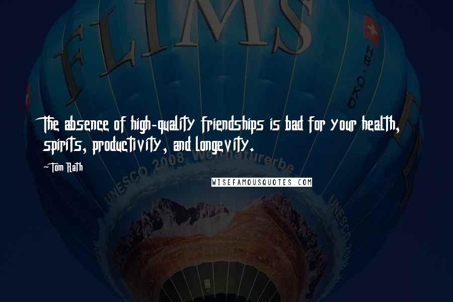 Tom Rath Quotes: The absence of high-quality friendships is bad for your health, spirits, productivity, and longevity.