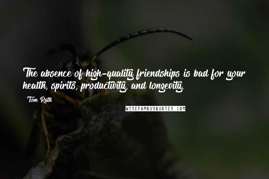 Tom Rath Quotes: The absence of high-quality friendships is bad for your health, spirits, productivity, and longevity.