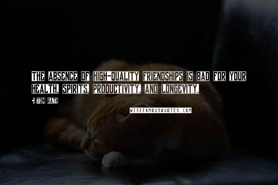 Tom Rath Quotes: The absence of high-quality friendships is bad for your health, spirits, productivity, and longevity.