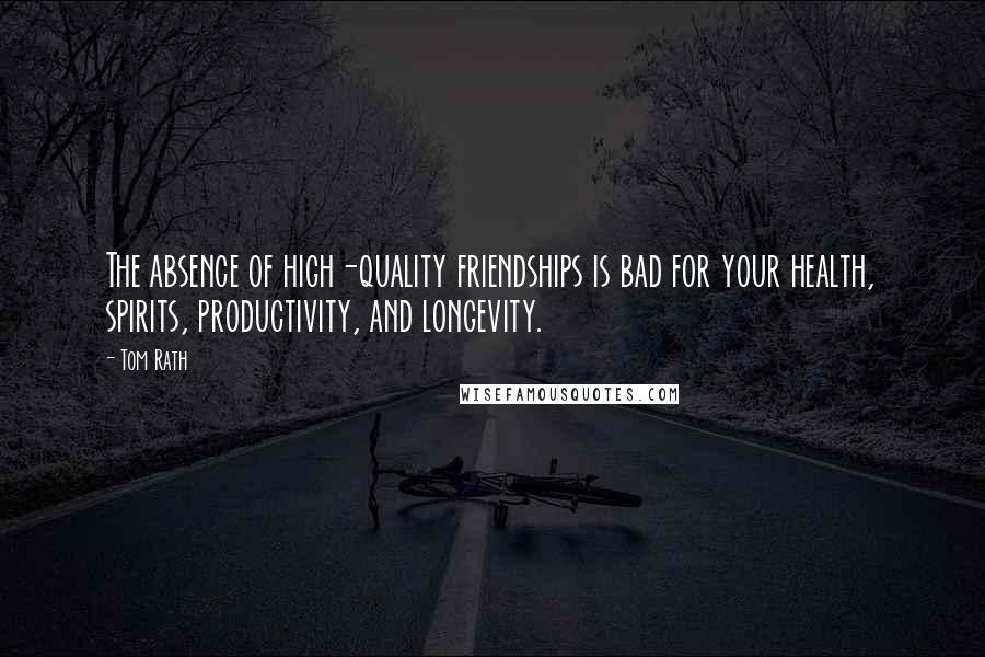 Tom Rath Quotes: The absence of high-quality friendships is bad for your health, spirits, productivity, and longevity.