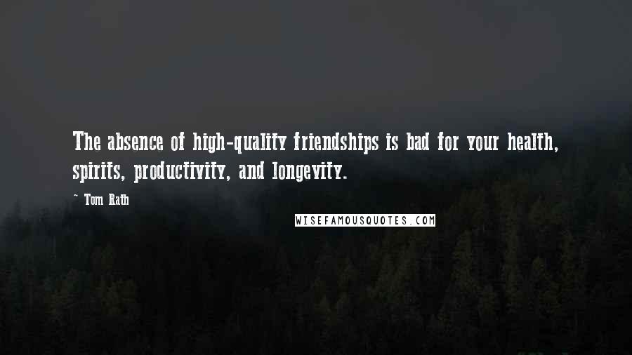 Tom Rath Quotes: The absence of high-quality friendships is bad for your health, spirits, productivity, and longevity.