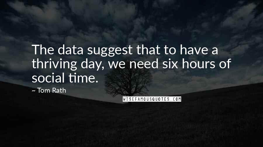 Tom Rath Quotes: The data suggest that to have a thriving day, we need six hours of social time.