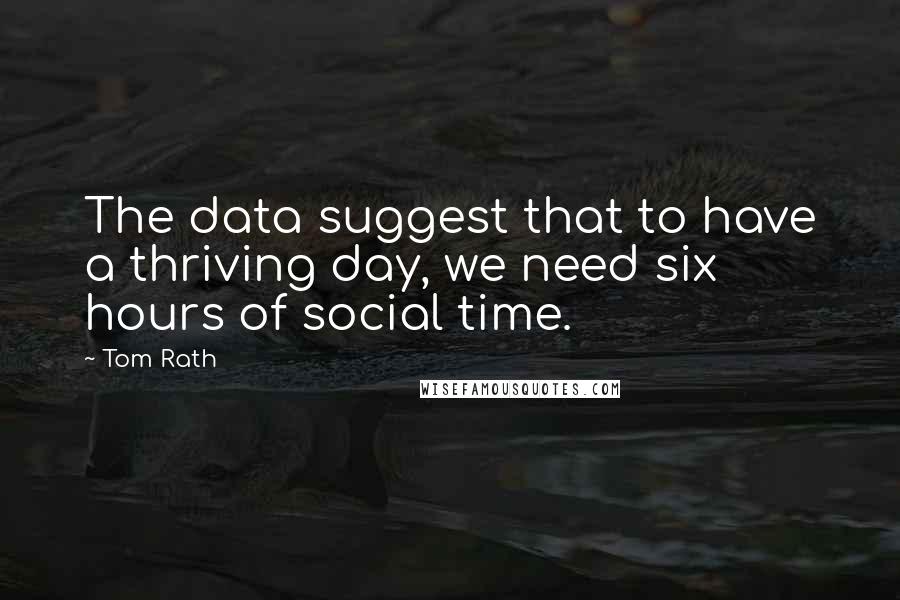 Tom Rath Quotes: The data suggest that to have a thriving day, we need six hours of social time.