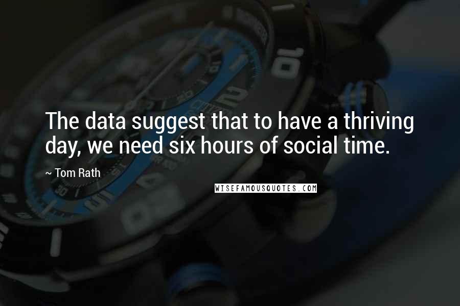 Tom Rath Quotes: The data suggest that to have a thriving day, we need six hours of social time.