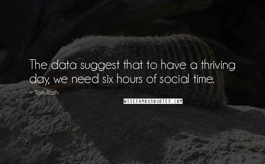 Tom Rath Quotes: The data suggest that to have a thriving day, we need six hours of social time.