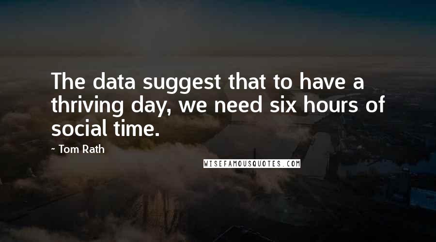 Tom Rath Quotes: The data suggest that to have a thriving day, we need six hours of social time.