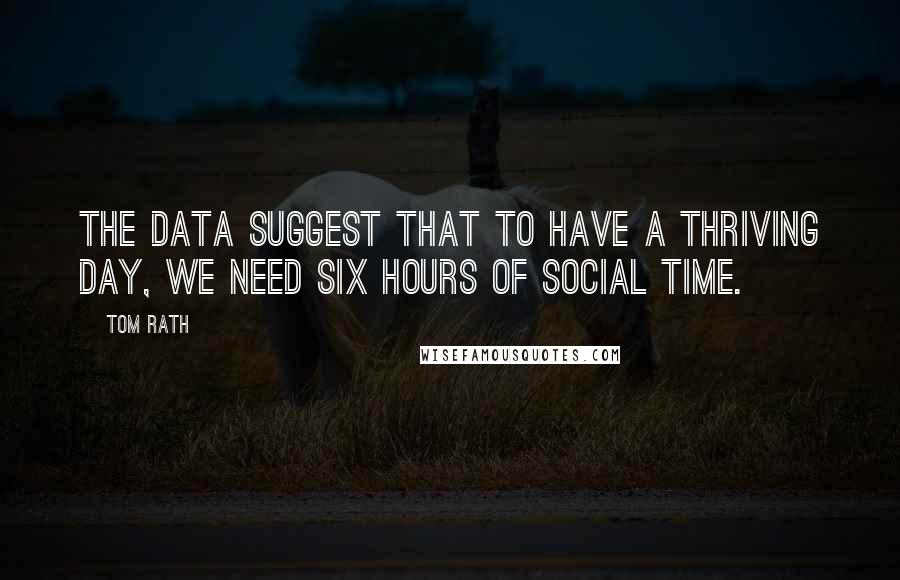 Tom Rath Quotes: The data suggest that to have a thriving day, we need six hours of social time.