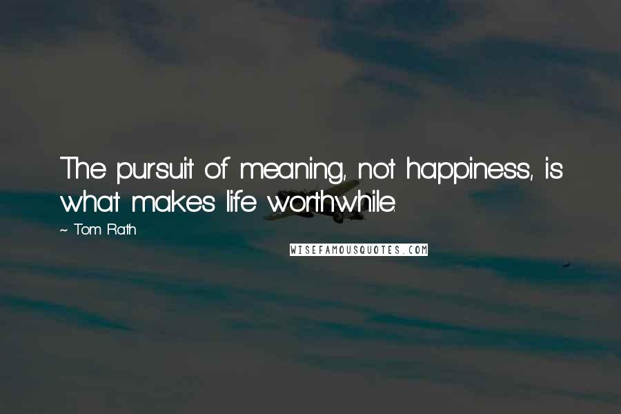 Tom Rath Quotes: The pursuit of meaning, not happiness, is what makes life worthwhile.