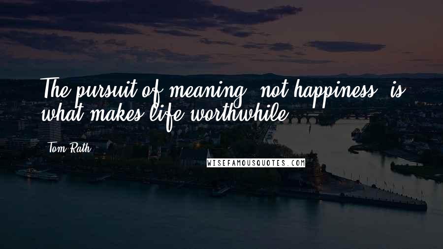 Tom Rath Quotes: The pursuit of meaning, not happiness, is what makes life worthwhile.