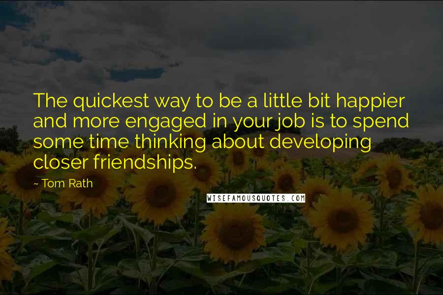 Tom Rath Quotes: The quickest way to be a little bit happier and more engaged in your job is to spend some time thinking about developing closer friendships.