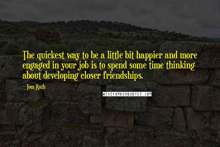 Tom Rath Quotes: The quickest way to be a little bit happier and more engaged in your job is to spend some time thinking about developing closer friendships.