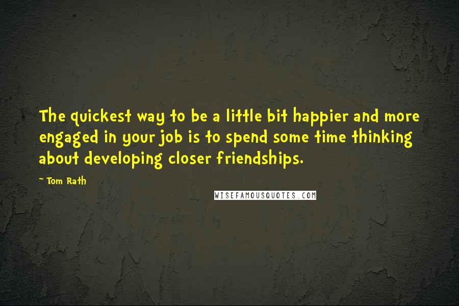 Tom Rath Quotes: The quickest way to be a little bit happier and more engaged in your job is to spend some time thinking about developing closer friendships.
