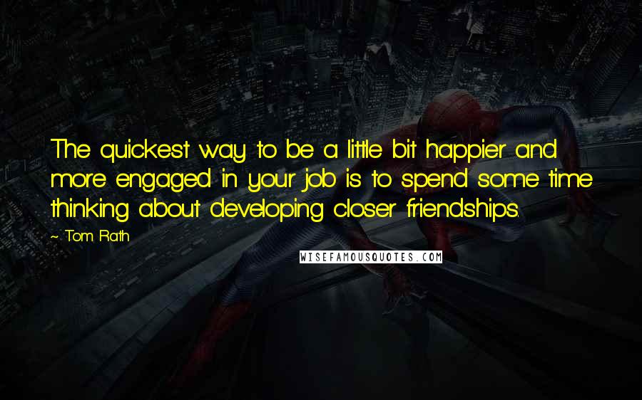 Tom Rath Quotes: The quickest way to be a little bit happier and more engaged in your job is to spend some time thinking about developing closer friendships.