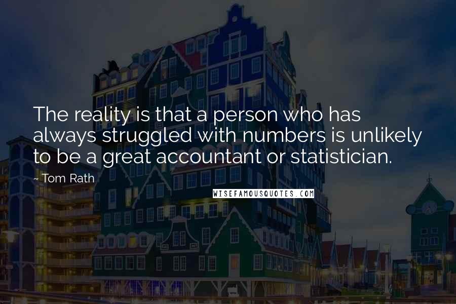 Tom Rath Quotes: The reality is that a person who has always struggled with numbers is unlikely to be a great accountant or statistician.