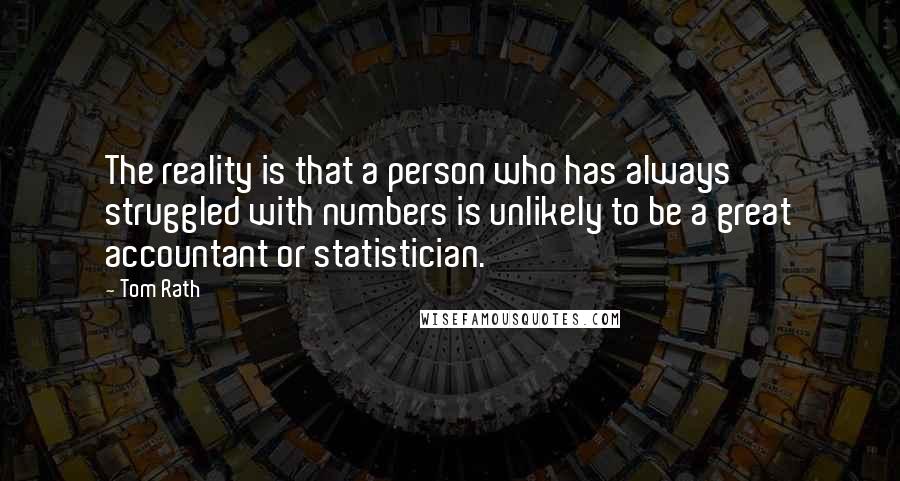 Tom Rath Quotes: The reality is that a person who has always struggled with numbers is unlikely to be a great accountant or statistician.