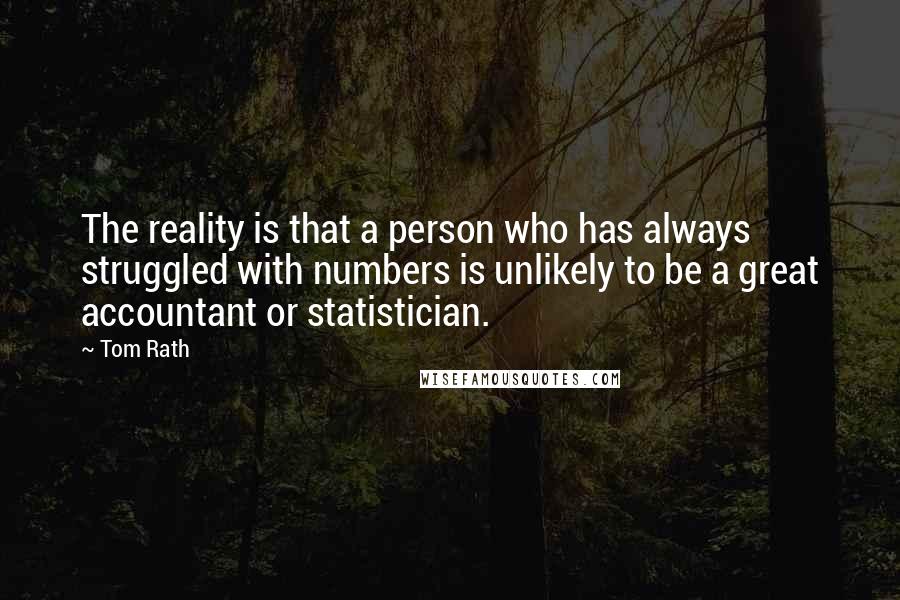 Tom Rath Quotes: The reality is that a person who has always struggled with numbers is unlikely to be a great accountant or statistician.