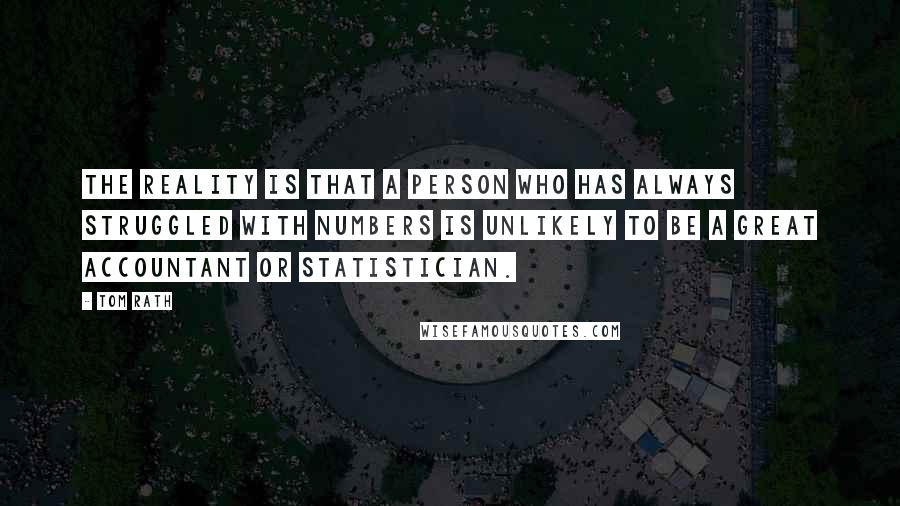 Tom Rath Quotes: The reality is that a person who has always struggled with numbers is unlikely to be a great accountant or statistician.