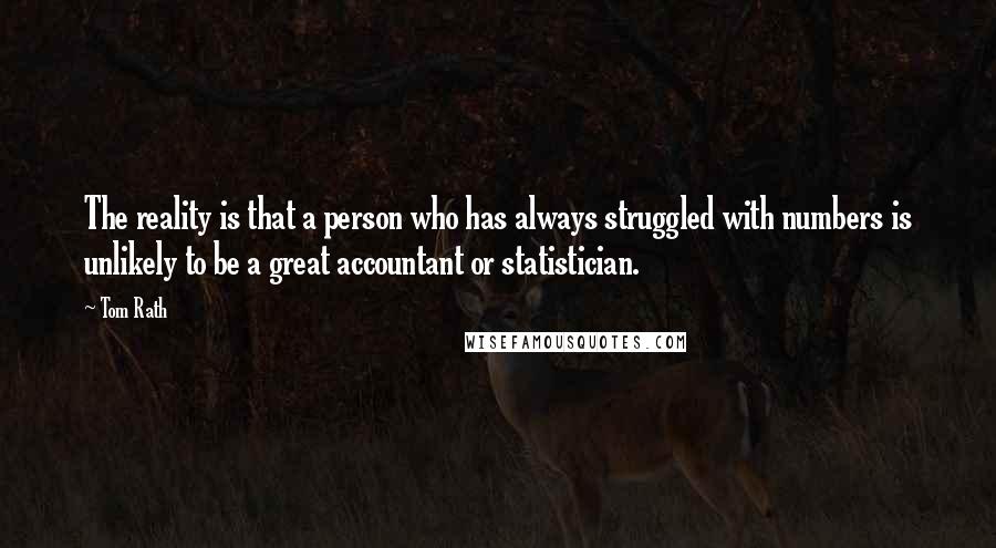 Tom Rath Quotes: The reality is that a person who has always struggled with numbers is unlikely to be a great accountant or statistician.