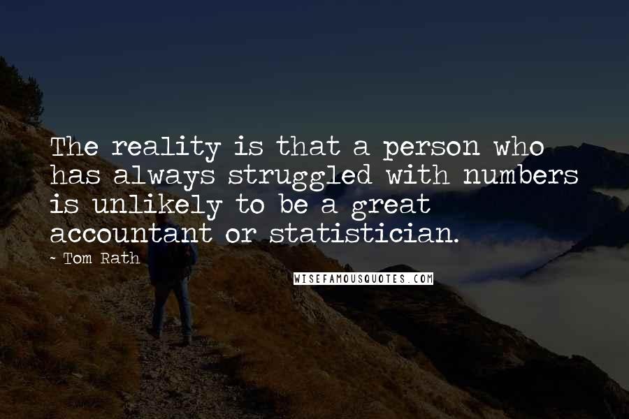 Tom Rath Quotes: The reality is that a person who has always struggled with numbers is unlikely to be a great accountant or statistician.