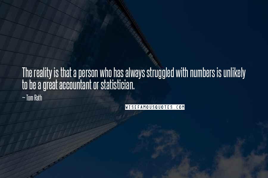 Tom Rath Quotes: The reality is that a person who has always struggled with numbers is unlikely to be a great accountant or statistician.