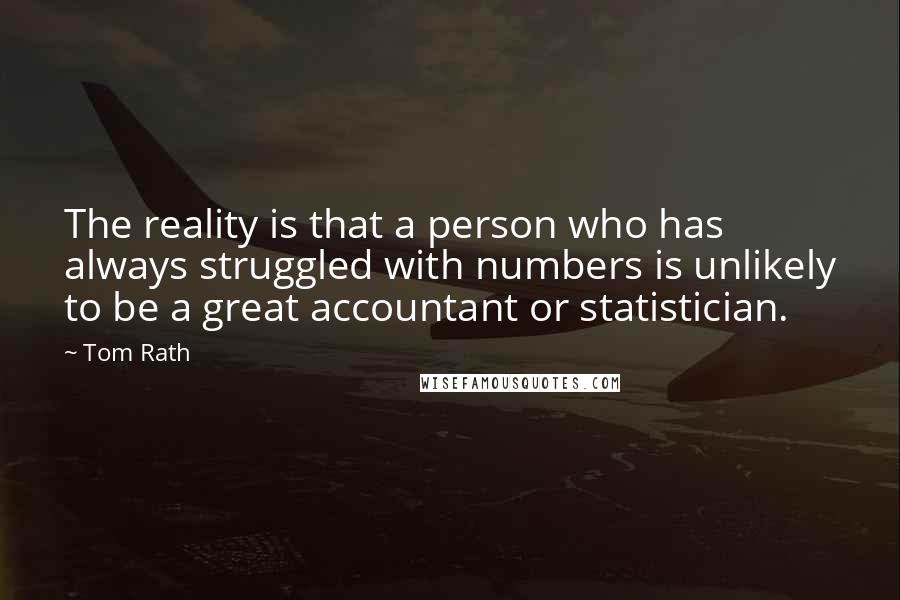 Tom Rath Quotes: The reality is that a person who has always struggled with numbers is unlikely to be a great accountant or statistician.