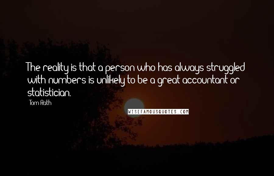 Tom Rath Quotes: The reality is that a person who has always struggled with numbers is unlikely to be a great accountant or statistician.