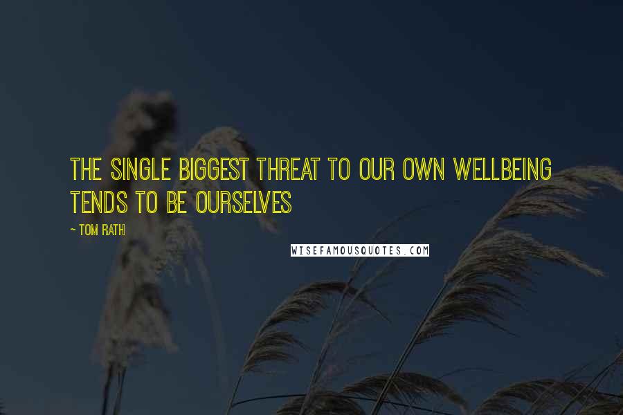 Tom Rath Quotes: The single biggest threat to our own wellbeing tends to be ourselves