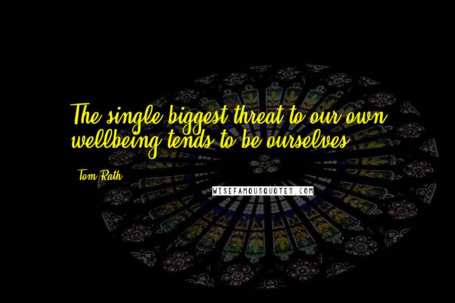 Tom Rath Quotes: The single biggest threat to our own wellbeing tends to be ourselves