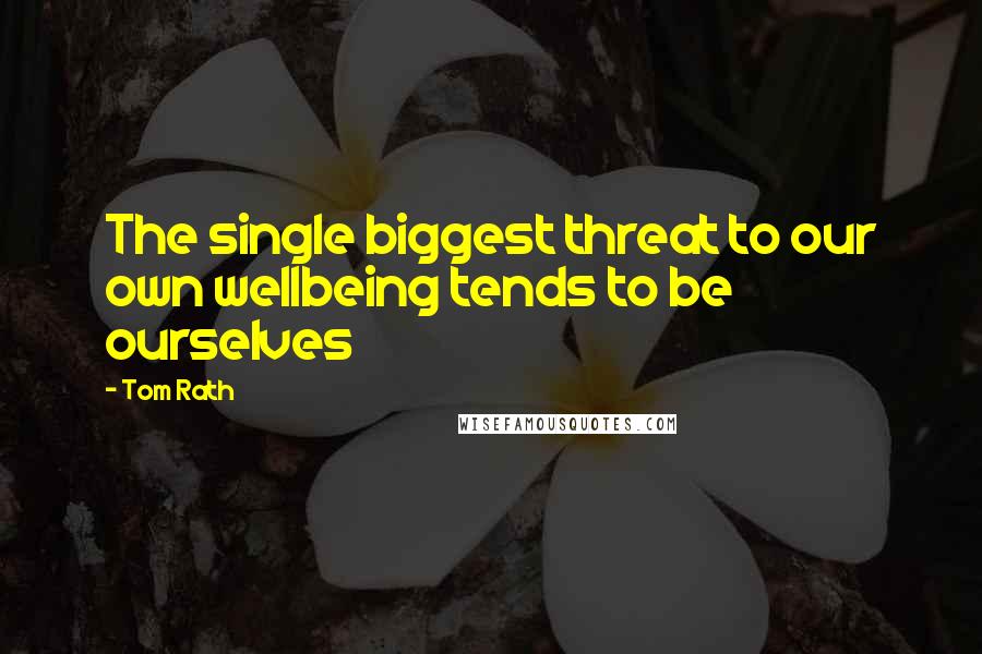 Tom Rath Quotes: The single biggest threat to our own wellbeing tends to be ourselves