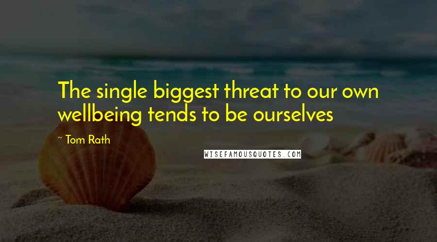 Tom Rath Quotes: The single biggest threat to our own wellbeing tends to be ourselves