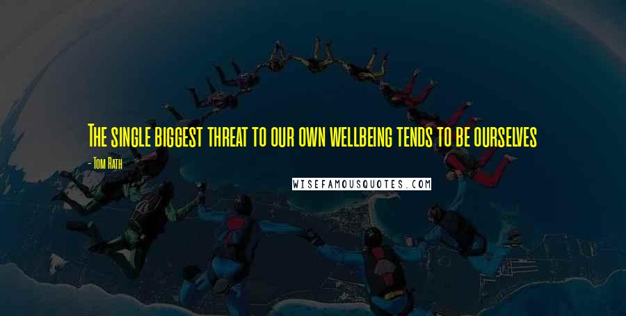 Tom Rath Quotes: The single biggest threat to our own wellbeing tends to be ourselves