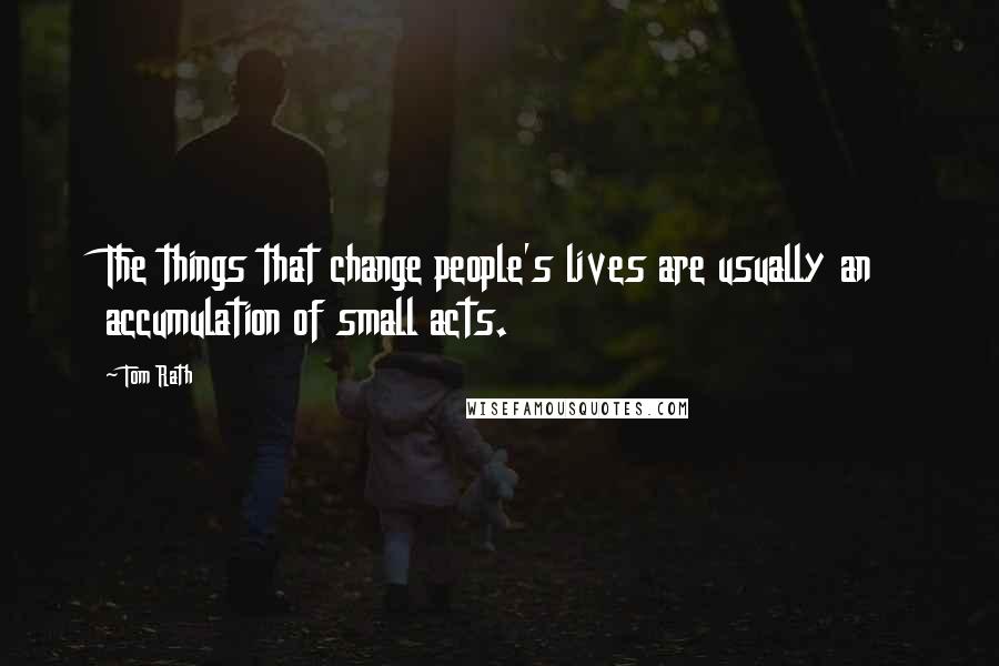 Tom Rath Quotes: The things that change people's lives are usually an accumulation of small acts.