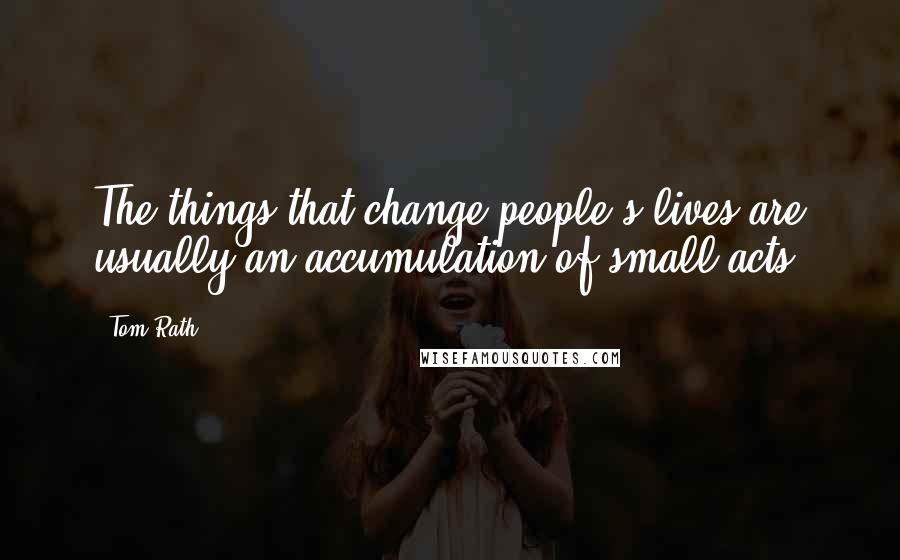 Tom Rath Quotes: The things that change people's lives are usually an accumulation of small acts.