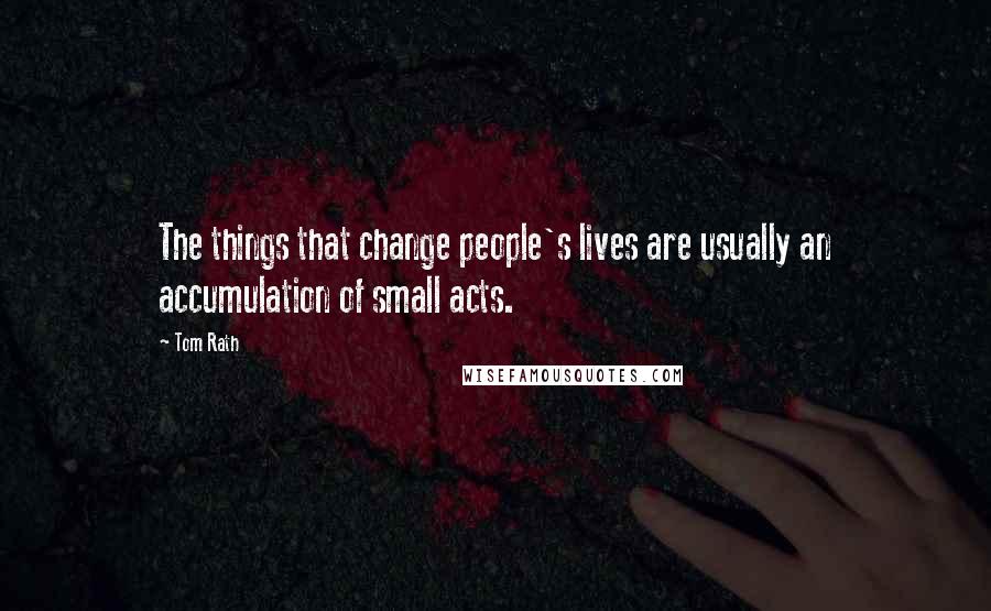 Tom Rath Quotes: The things that change people's lives are usually an accumulation of small acts.