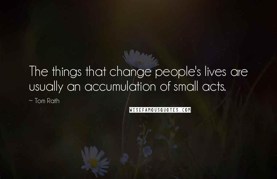 Tom Rath Quotes: The things that change people's lives are usually an accumulation of small acts.