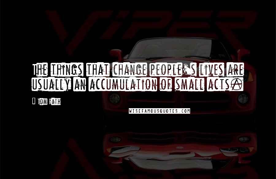 Tom Rath Quotes: The things that change people's lives are usually an accumulation of small acts.