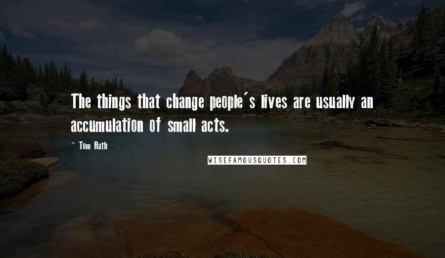 Tom Rath Quotes: The things that change people's lives are usually an accumulation of small acts.