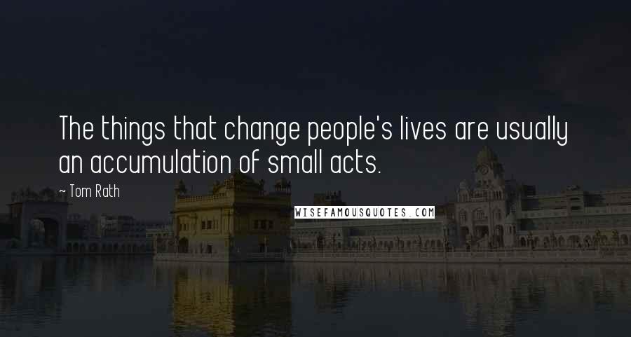 Tom Rath Quotes: The things that change people's lives are usually an accumulation of small acts.