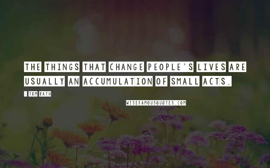 Tom Rath Quotes: The things that change people's lives are usually an accumulation of small acts.